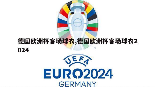 德国欧洲杯客场球衣,德国欧洲杯客场球衣2024